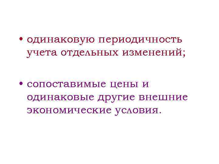 • одинаковую периодичность учета отдельных изменений; • сопоставимые цены и одинаковые другие внешние