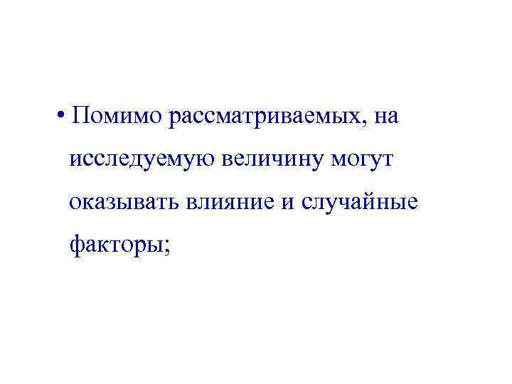  • Помимо рассматриваемых, на исследуемую величину могут оказывать влияние и случайные факторы; 