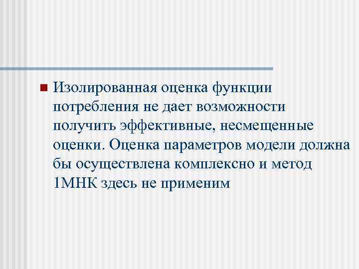 n Изолированная оценка функции потребления не дает возможности получить эффективные, несмещенные оценки. Оценка параметров