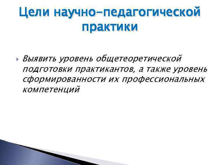 Цели научно-педагогической практики Выявить уровень общетеоретической подготовки практикантов, а также уровень сформированности их профессиональных