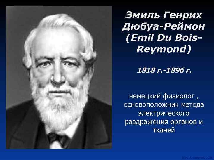 Эмиль Генрих Дюбуа-Реймон (Emil Du Bois. Reymond) 1818 г. -1896 г. немецкий физиолог ,