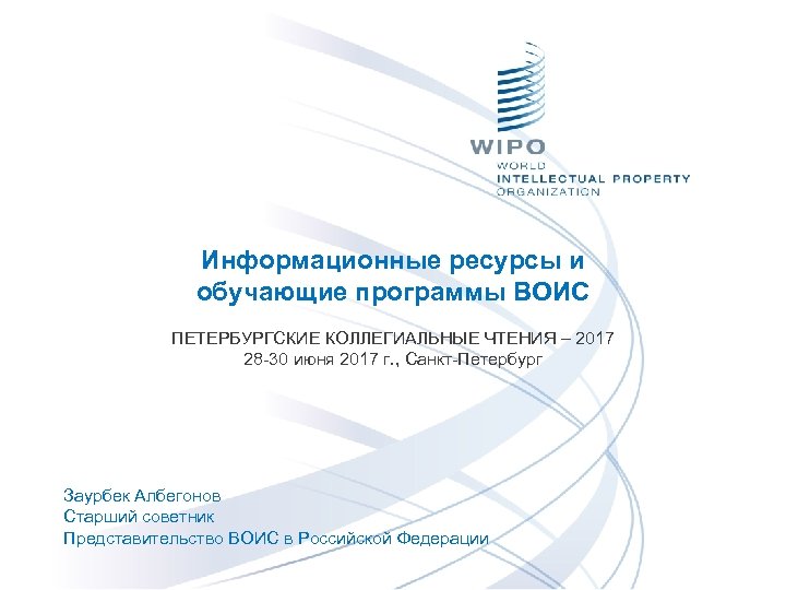 Информационные ресурсы и обучающие программы ВОИС ПЕТЕРБУРГСКИЕ КОЛЛЕГИАЛЬНЫЕ ЧТЕНИЯ – 2017 28 -30 июня