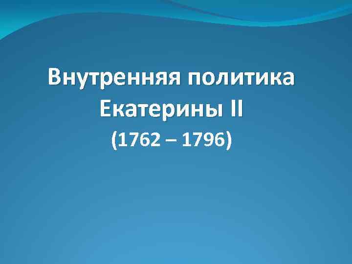 Внутренняя политика Екатерины II (1762 – 1796) 