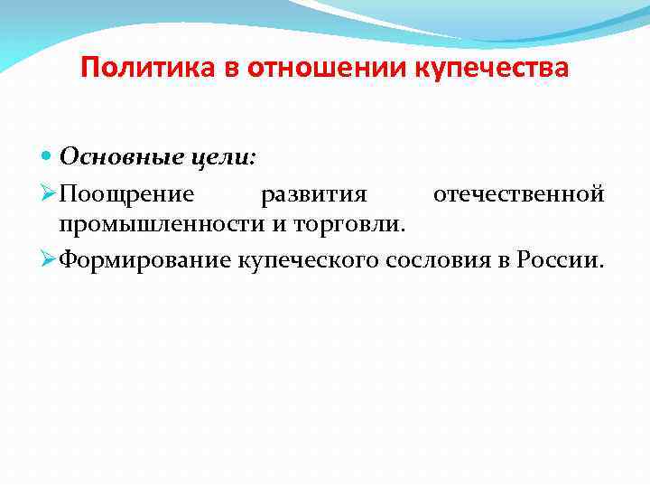 Политика в отношении купечества Основные цели: ØПоощрение развития отечественной промышленности и торговли. ØФормирование купеческого