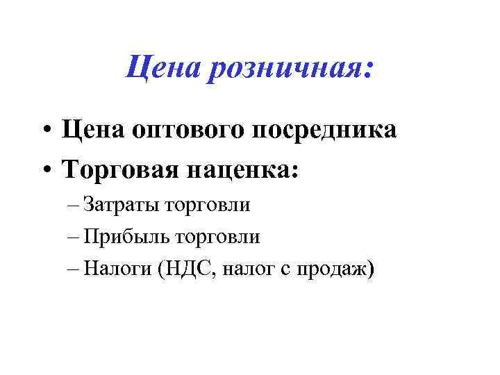 Цена розничная: • Цена оптового посредника • Торговая наценка: – Затраты торговли – Прибыль