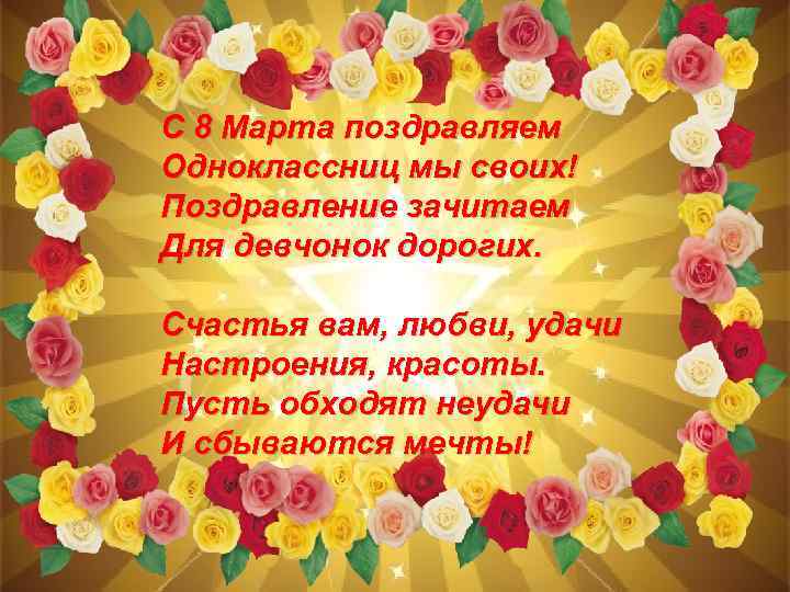 С 8 Марта поздравляем Одноклассниц мы своих! Поздравление зачитаем Для девчонок дорогих. Счастья вам,