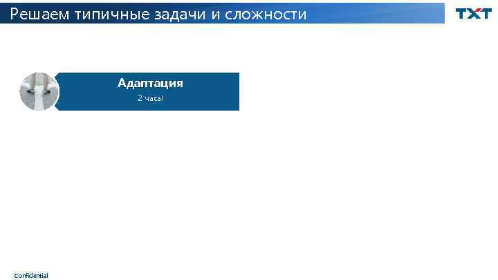 Решаем типичные задачи и сложности Адаптация 2 часа! Confidential 