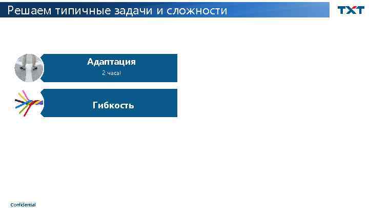 Решаем типичные задачи и сложности Адаптация 2 часа! Гибкость Confidential 