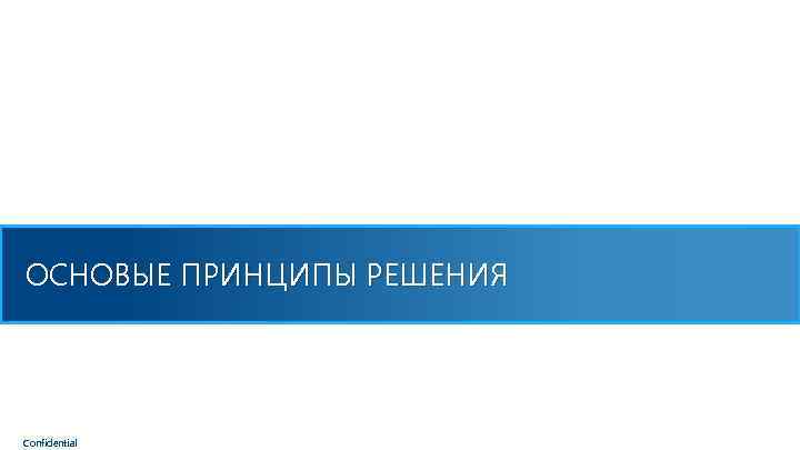 ОСНОВЫЕ ПРИНЦИПЫ РЕШЕНИЯ Confidential 