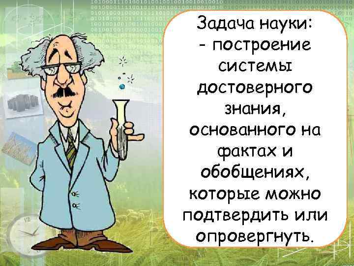 Задача науки: - построение системы достоверного знания, основанного на фактах и обобщениях, которые можно