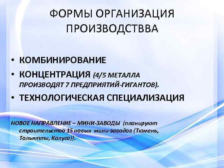 ФОРМЫ ОРГАНИЗАЦИЯ ПРОИЗВОДСТВВА • КОМБИНИРОВАНИЕ • КОНЦЕНТРАЦИЯ (4/5 МЕТАЛЛА ПРОИЗВОДЯТ 7 ПРЕДПРИЯТИЙ-ГИГАНТОВ). • ТЕХНОЛОГИЧЕСКАЯ