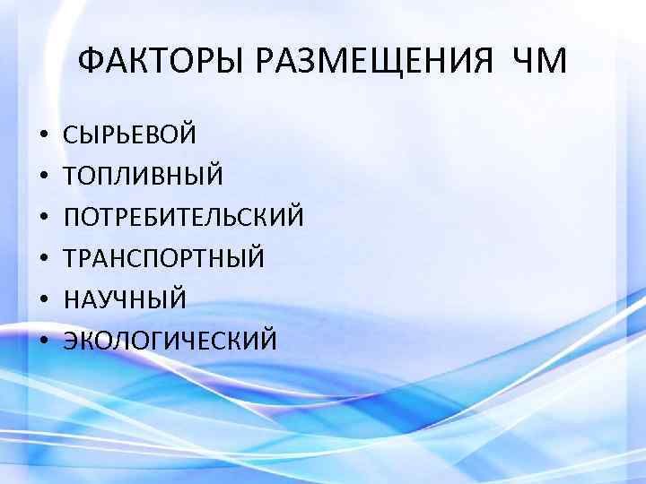 ФАКТОРЫ РАЗМЕЩЕНИЯ ЧМ • • • СЫРЬЕВОЙ ТОПЛИВНЫЙ ПОТРЕБИТЕЛЬСКИЙ ТРАНСПОРТНЫЙ НАУЧНЫЙ ЭКОЛОГИЧЕСКИЙ 