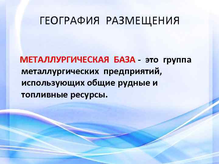 ГЕОГРАФИЯ РАЗМЕЩЕНИЯ МЕТАЛЛУРГИЧЕСКАЯ БАЗА - это группа металлургических предприятий, использующих общие рудные и топливные