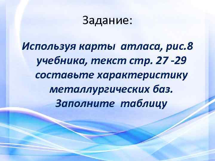 Задание: Используя карты атласа, рис. 8 учебника, текст стр. 27 -29 составьте характеристику металлургических