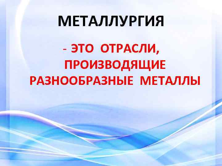 МЕТАЛЛУРГИЯ - ЭТО ОТРАСЛИ, ПРОИЗВОДЯЩИЕ РАЗНООБРАЗНЫЕ МЕТАЛЛЫ 