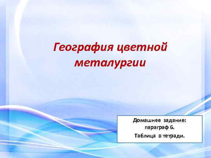 География цветной металургии Домашнее задание: параграф 6. Таблица в тетради. 