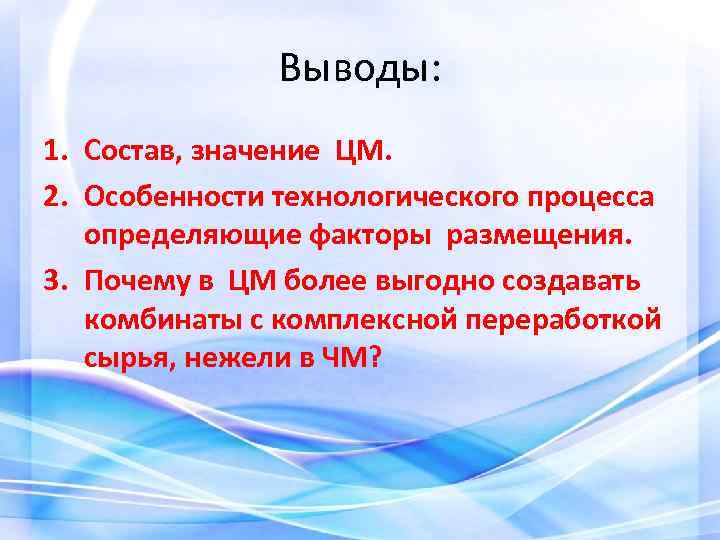 Выводы: 1. Состав, значение ЦМ. 2. Особенности технологического процесса определяющие факторы размещения. 3. Почему