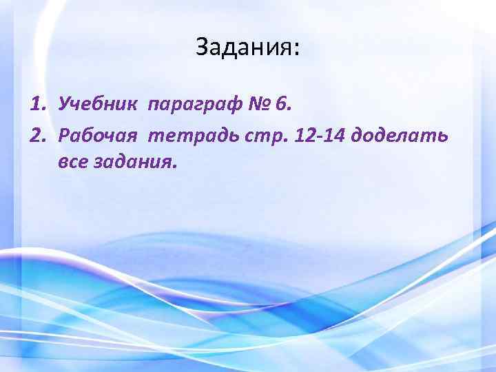 Задания: 1. Учебник параграф № 6. 2. Рабочая тетрадь стр. 12 -14 доделать все