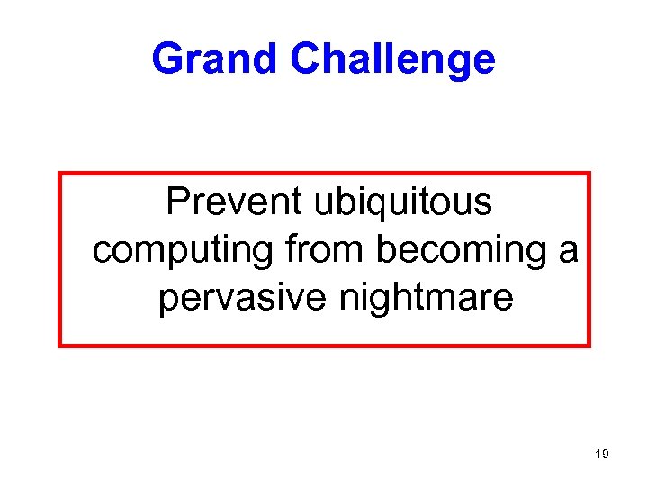 Grand Challenge Prevent ubiquitous computing from becoming a pervasive nightmare 19 