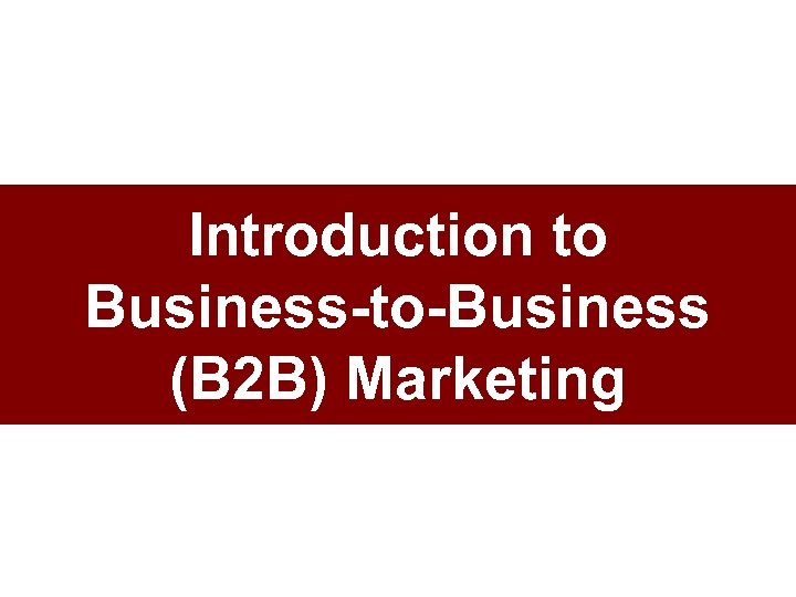 Introduction to Business-to-Business (B 2 B) Marketing 