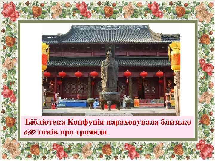 Бібліотека Конфуція нараховувала близько 600 томів про троянди. 