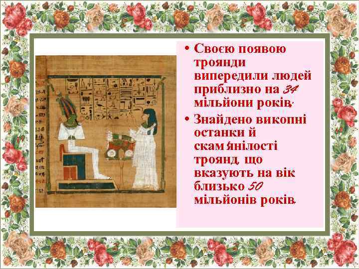  • Своєю появою троянди випередили людей приблизно на 34 мільйони років; • Знайдено
