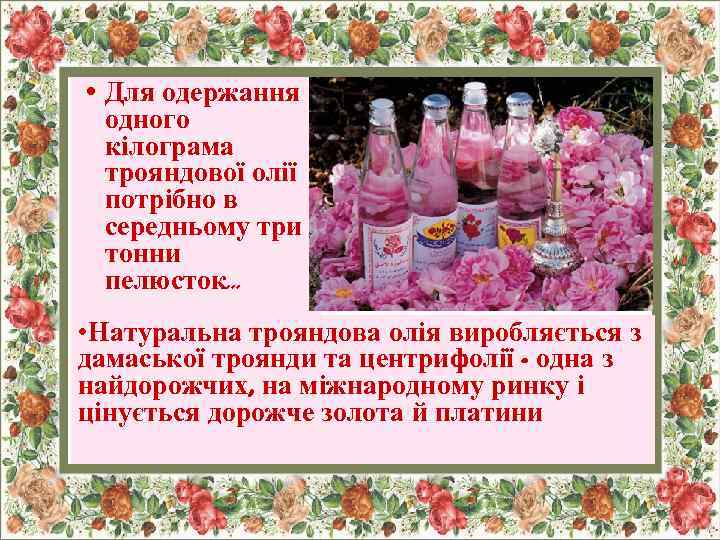  • Для одержання одного кілограма трояндової олії потрібно в середньому три тонни пелюсток.