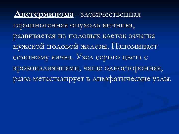 Дисгерминома– злокачественная герминогенная опухоль яичника, развивается из половых клеток зачатка мужской половой железы. Напоминает