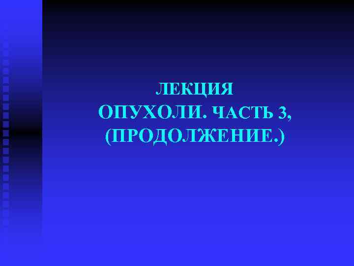 ЛЕКЦИЯ ОПУХОЛИ. ЧАСТЬ 3, (ПРОДОЛЖЕНИЕ. ) 