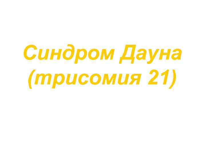 Синдром Дауна (трисомия 21) 