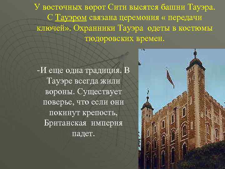 У восточных ворот Сити высятся башни Тауэра. С Тауэром связана церемония « передачи ключей»