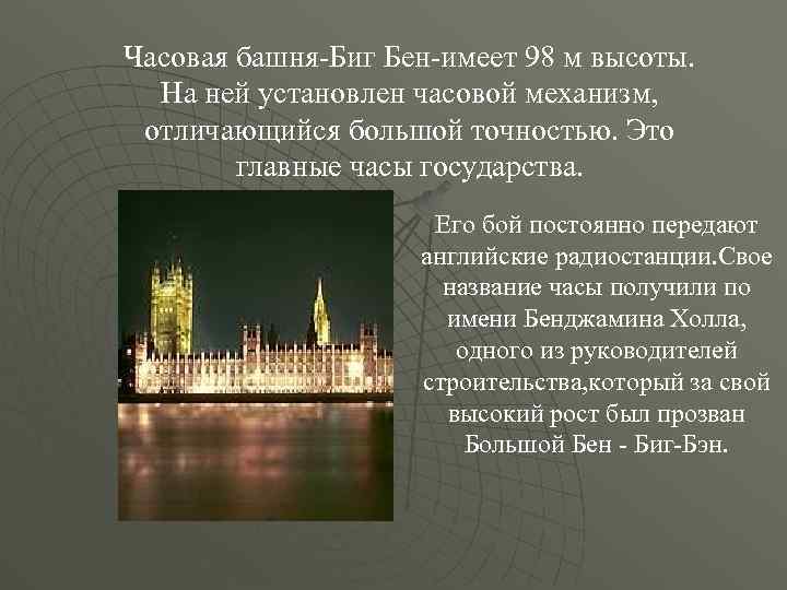 Часовая башня-Биг Бен-имеет 98 м высоты. На ней установлен часовой механизм, отличающийся большой точностью.