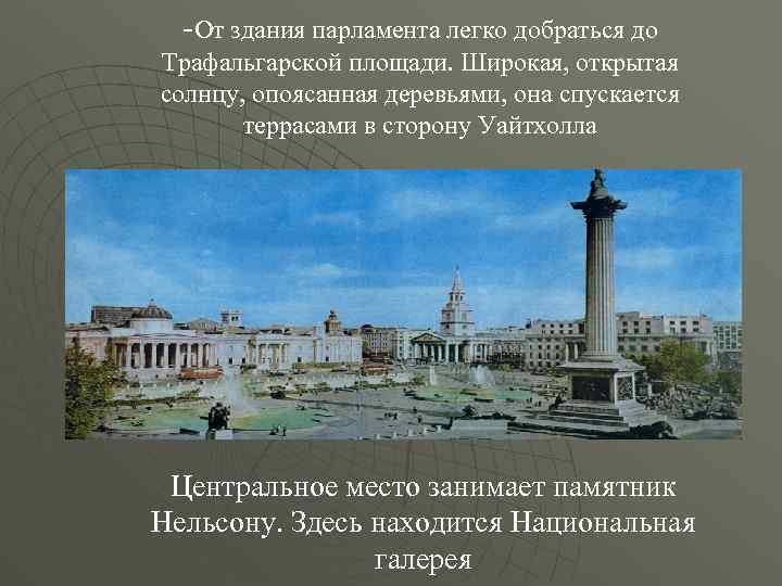-От здания парламента легко добраться до Трафальгарской площади. Широкая, открытая солнцу, опоясанная деревьями, она