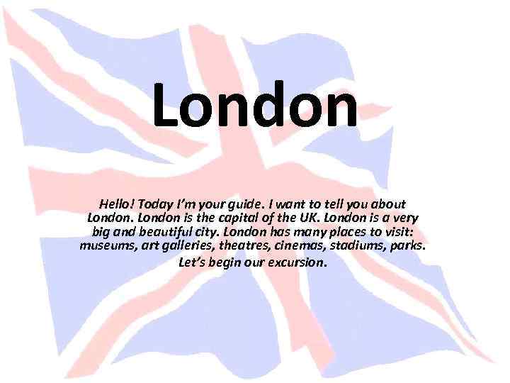 London Hello! Today I’m your guide. I want to tell you about London is