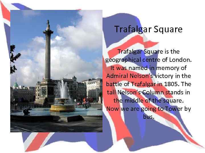Trafalgar Square is the geographical centre of London. It was named in memory of