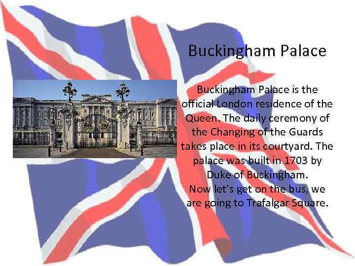 Buckingham Palace is the official London residence of the Queen. The daily ceremony of