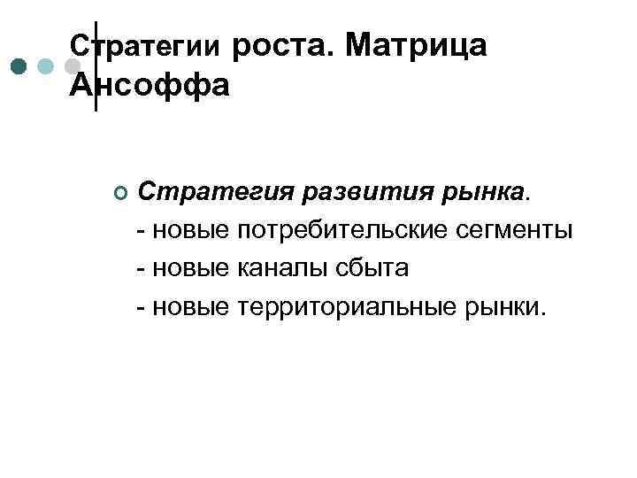 Стратегии роста. Матрица Ансоффа ¢ Стратегия развития рынка. - новые потребительские сегменты - новые