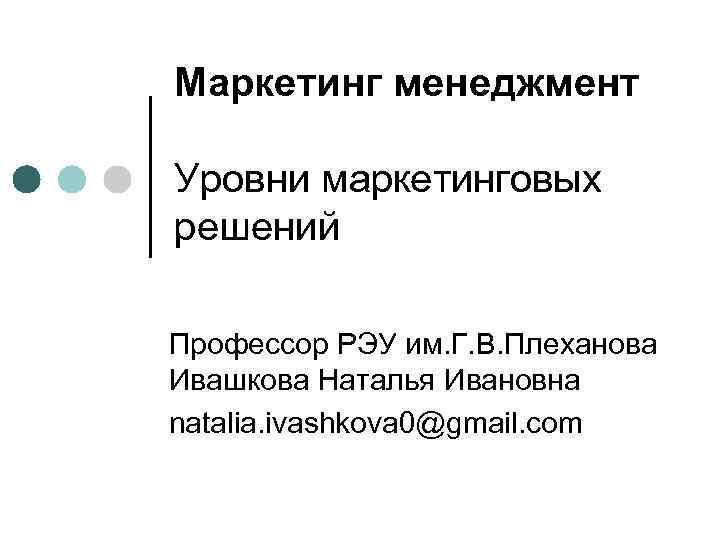 Маркетинг менеджмент Уровни маркетинговых решений Профессор РЭУ им. Г. В. Плеханова Ивашкова Наталья Ивановна