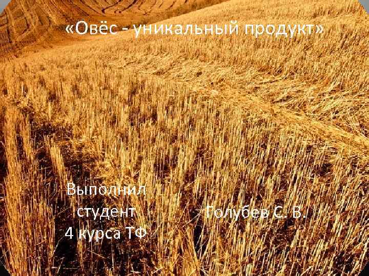  «Овёс - уникальный продукт» Выполнил студент 4 курса ТФ Голубев С. В. 