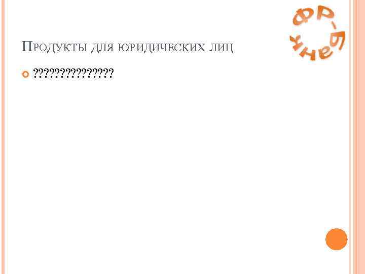 ПРОДУКТЫ ДЛЯ ЮРИДИЧЕСКИХ ЛИЦ ? ? ? ? 