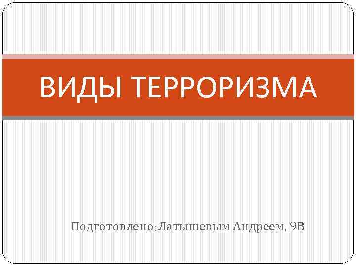 ВИДЫ ТЕРРОРИЗМА Подготовлено: Латышевым Андреем, 9 В 