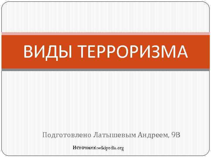 ВИДЫ ТЕРРОРИЗМА Подготовлено Латышевым Андреем, 9 В Источник: wikipedia. org 