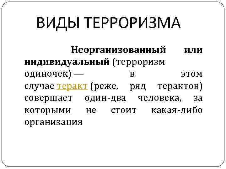 ВИДЫ ТЕРРОРИЗМА Неорганизованный или индивидуальный (терроризм одиночек) — в этом случае теракт (реже, ряд