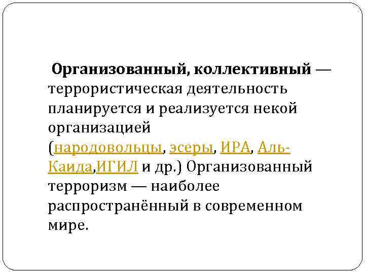 Организованный, коллективный — террористическая деятельность планируется и реализуется некой организацией (народовольцы, эсеры, ИРА, Аль.