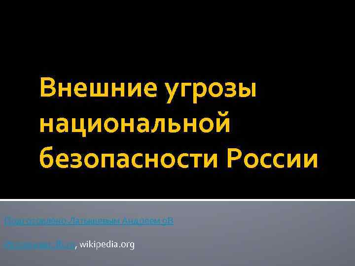 Внешние угрозы национальной безопасности России Подготовлено Латышевым Андреем 9 В Источники: fb. ru, wikipedia.