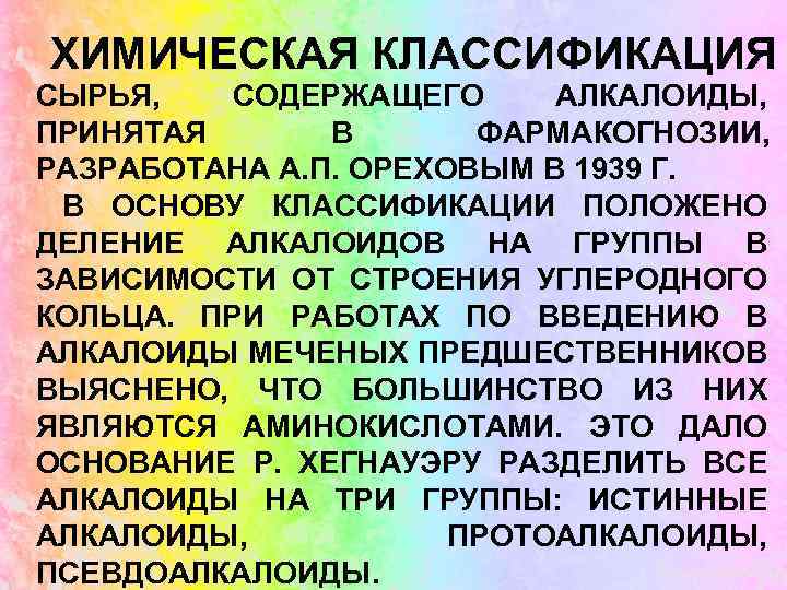 ХИМИЧЕСКАЯ КЛАССИФИКАЦИЯ СЫРЬЯ, СОДЕРЖАЩЕГО АЛКАЛОИДЫ, ПРИНЯТАЯ В ФАРМАКОГНОЗИИ, РАЗРАБОТАНА А. П. ОРЕХОВЫМ В 1939