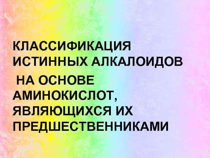 КЛАССИФИКАЦИЯ ИСТИННЫХ АЛКАЛОИДОВ НА ОСНОВЕ АМИНОКИСЛОТ, ЯВЛЯЮЩИХСЯ ИХ ПРЕДШЕСТВЕННИКАМИ 