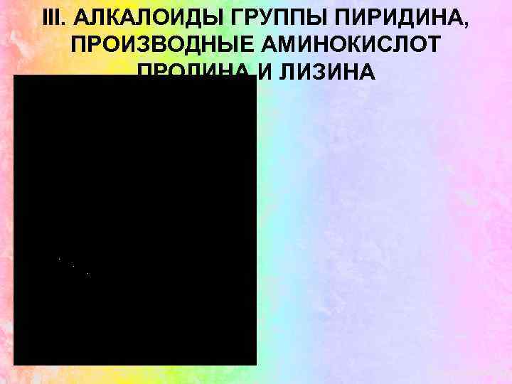 III. АЛКАЛОИДЫ ГРУППЫ ПИРИДИНА, ПРОИЗВОДНЫЕ АМИНОКИСЛОТ ПРОЛИНА И ЛИЗИНА 