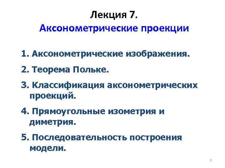 Лекция 7. Аксонометрические проекции 1. Аксонометрические изображения. 2. Теорема Польке. 3. Классификация аксонометрических проекций.