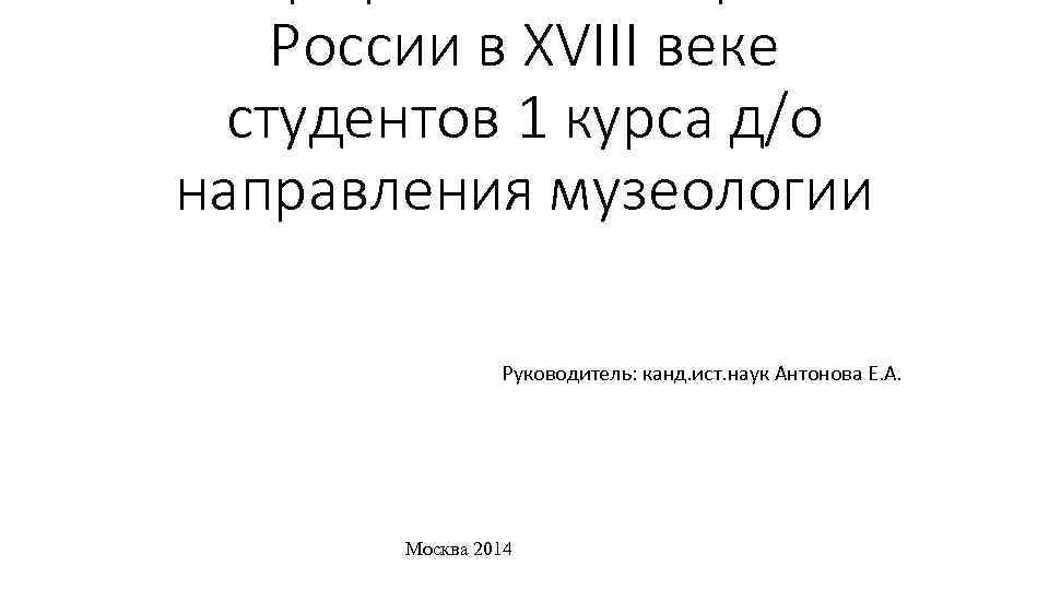 России в XVIII веке студентов 1 курса д/о направления музеологии Руководитель: канд. ист. наук